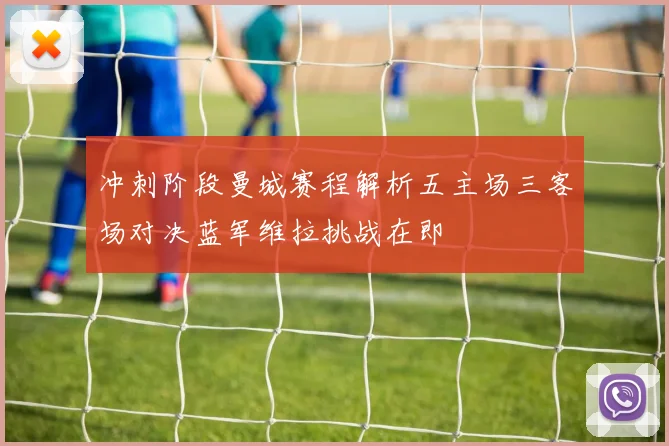 冲刺阶段曼城赛程解析五主场三客场对决蓝军维拉挑战在即