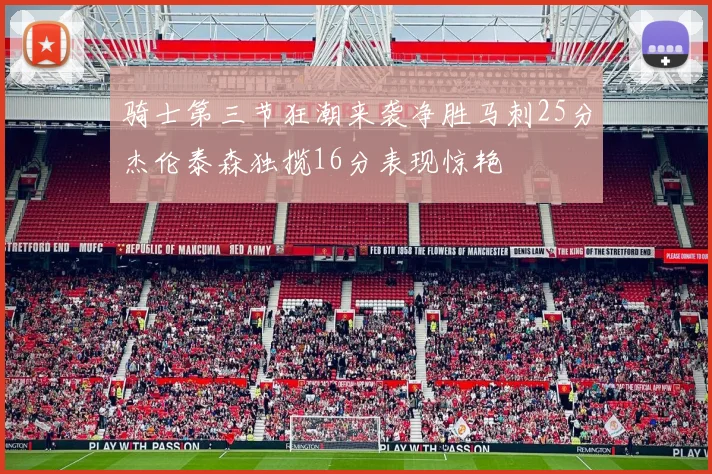 骑士第三节狂潮来袭净胜马刺25分杰伦泰森独揽16分表现惊艳