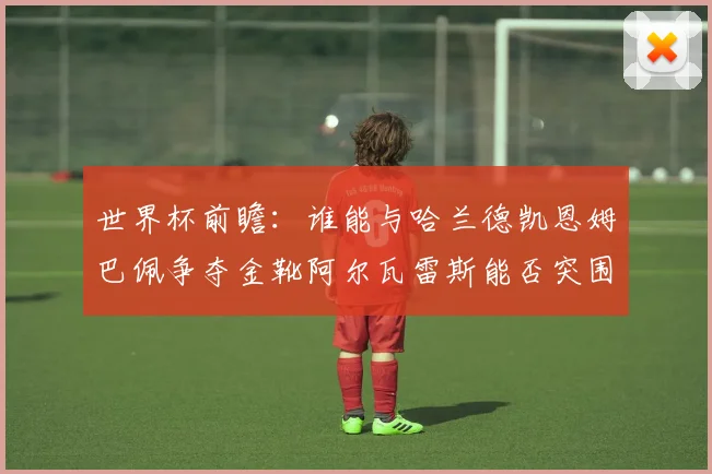 世界杯前瞻：谁能与哈兰德凯恩姆巴佩争夺金靴阿尔瓦雷斯能否突围