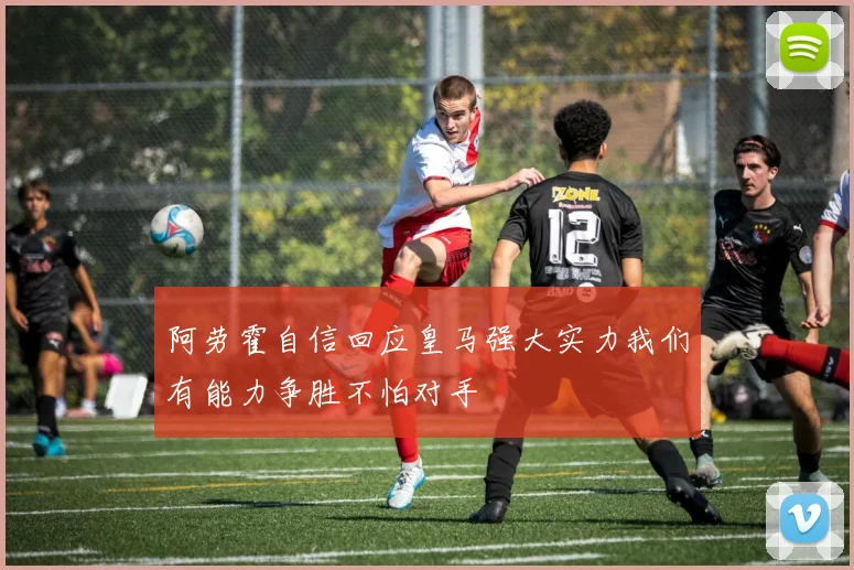 阿劳霍自信回应皇马强大实力我们有能力争胜不怕对手