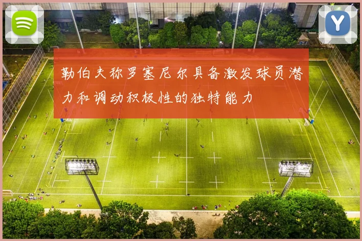 勒伯夫称罗塞尼尔具备激发球员潜力和调动积极性的独特能力