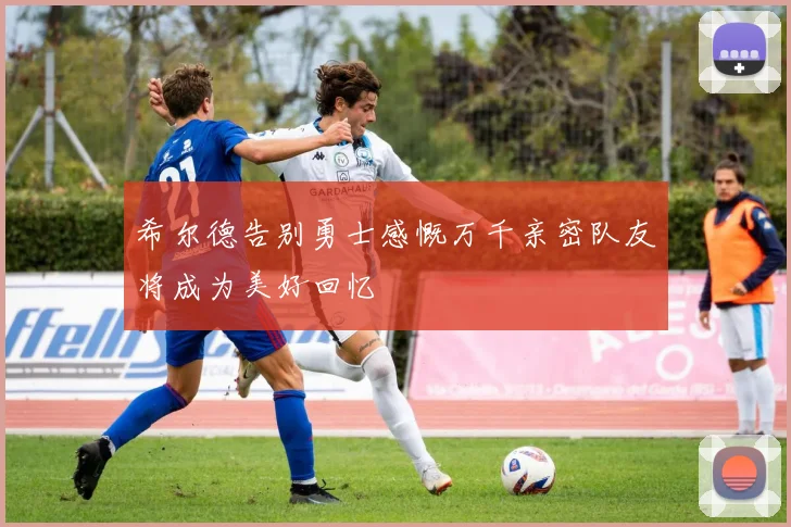 希尔德告别勇士感慨万千亲密队友将成为美好回忆