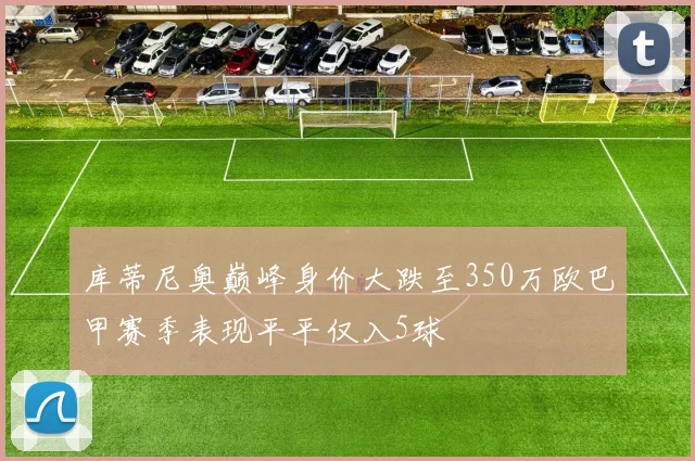 库蒂尼奥巅峰身价大跌至350万欧巴甲赛季表现平平仅入5球