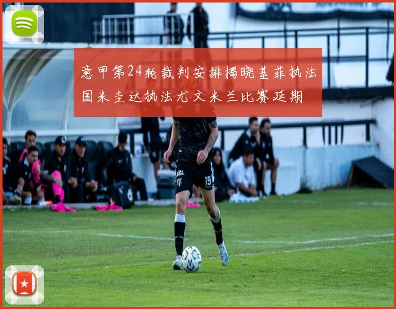 意甲第24轮裁判安排揭晓基菲执法国米圭达执法尤文米兰比赛延期