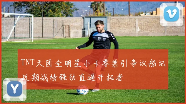 TNT天团全明星小卡零票引争议船记近期战绩强劲直逼开拓者