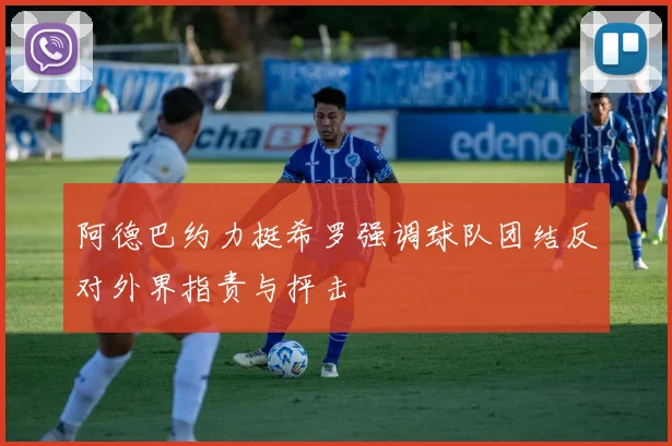 阿德巴约力挺希罗强调球队团结反对外界指责与抨击