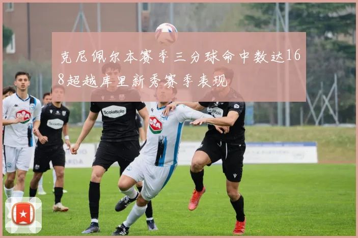 克尼佩尔本赛季三分球命中数达168超越库里新秀赛季表现