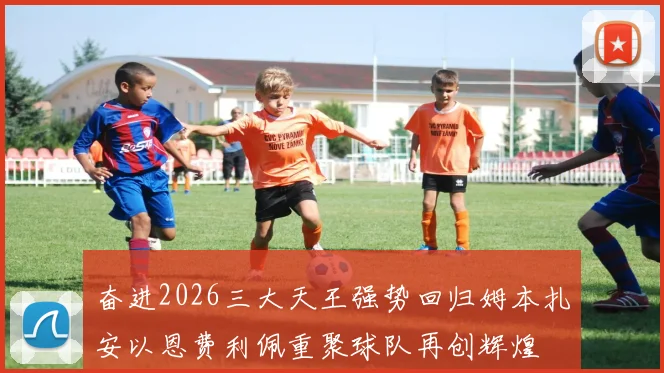 奋进2026三大天王强势回归姆本扎安以恩费利佩重聚球队再创辉煌