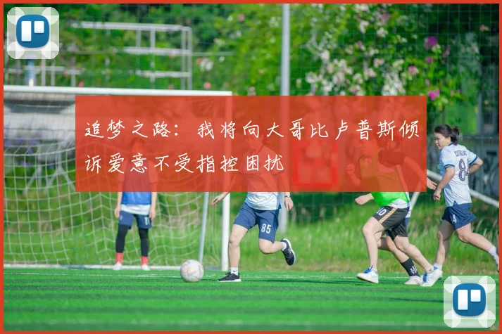 追梦之路：我将向大哥比卢普斯倾诉爱意不受指控困扰