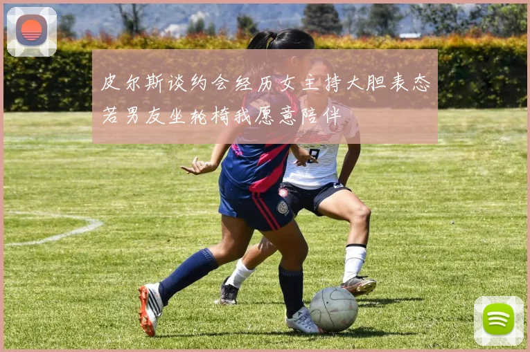 皮尔斯谈约会经历女主持大胆表态若男友坐轮椅我愿意陪伴