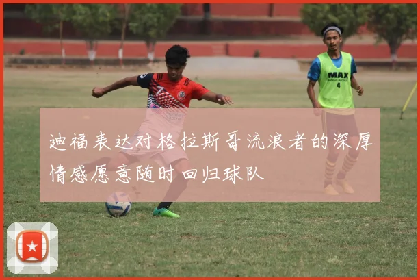 迪福表达对格拉斯哥流浪者的深厚情感愿意随时回归球队