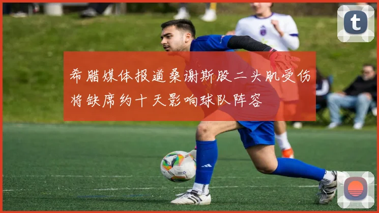 希腊媒体报道桑谢斯股二头肌受伤将缺席约十天影响球队阵容