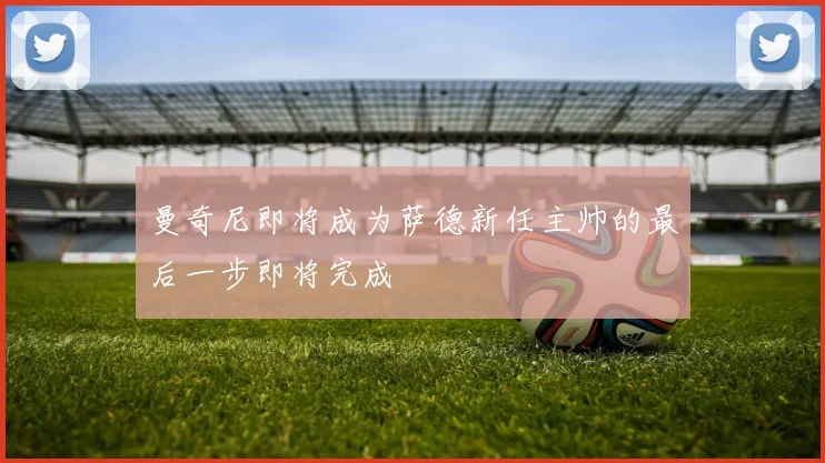 曼奇尼即将成为萨德新任主帅的最后一步即将完成