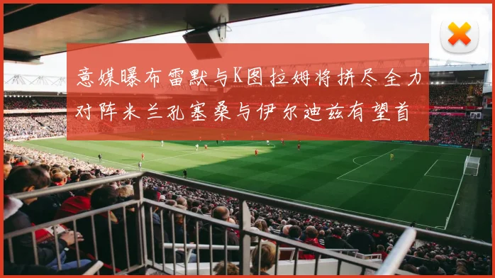 意媒曝布雷默与K图拉姆将拼尽全力对阵米兰孔塞桑与伊尔迪兹有望首发出战