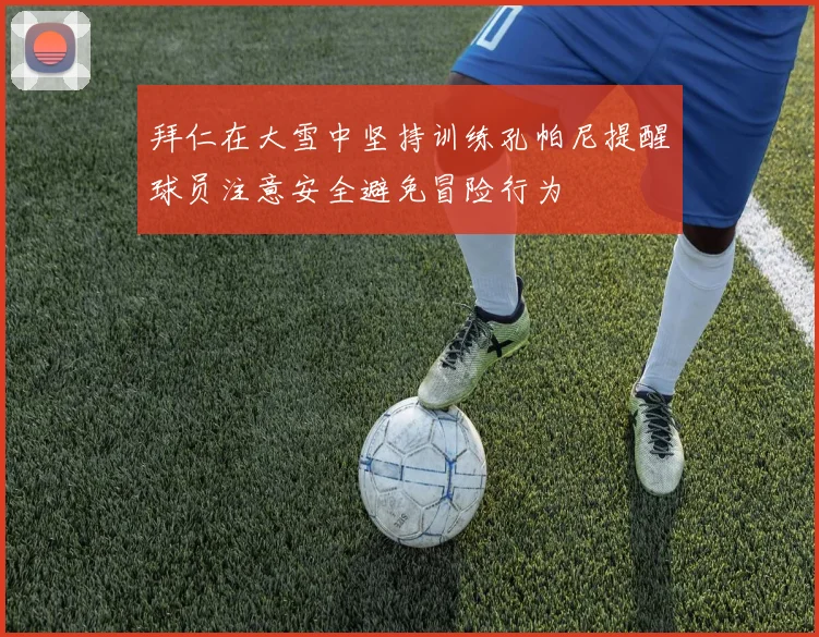 拜仁在大雪中坚持训练孔帕尼提醒球员注意安全避免冒险行为