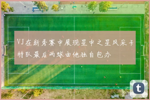VJ在新秀赛中展现星中之星风采卡特队最后两球由他独自包办