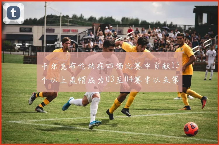 卡尔克布伦纳在四场比赛中贡献15个以上盖帽成为03至04赛季以来第三位新秀