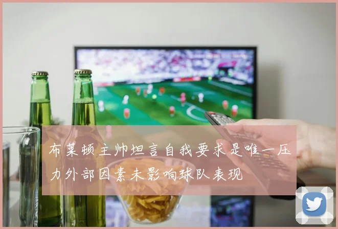 布莱顿主帅坦言自我要求是唯一压力外部因素未影响球队表现