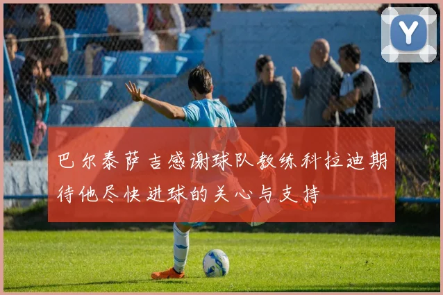 巴尔泰萨吉感谢球队教练科拉迪期待他尽快进球的关心与支持