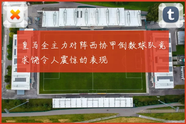 皇马全主力对阵西协甲倒数球队竟求饶令人震惊的表现