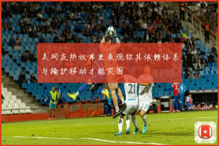美网友热议库里表现称其依赖体系与掩护移动才能突围