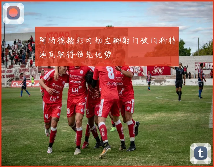 阿玛德精彩内切左脚射门破门科特迪瓦取得领先优势