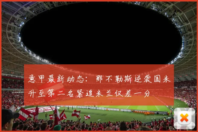 意甲最新动态：那不勒斯逆袭国米升至第二名紧追米兰仅差一分