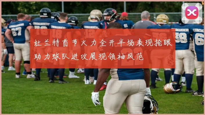 杜兰特首节火力全开半场表现抢眼助力球队进攻展现领袖风范