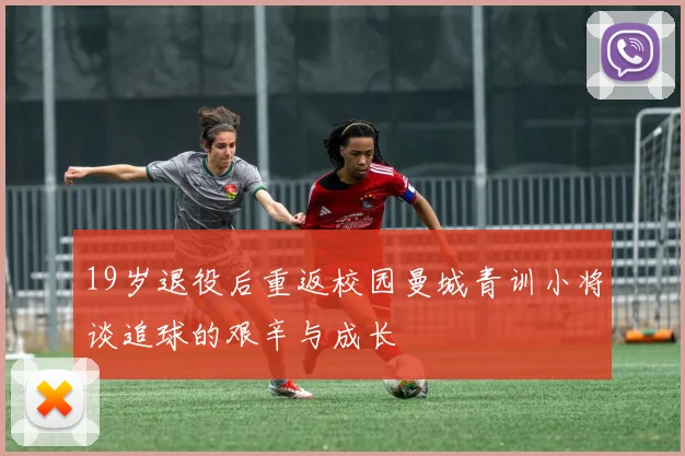 19岁退役后重返校园曼城青训小将谈追球的艰辛与成长