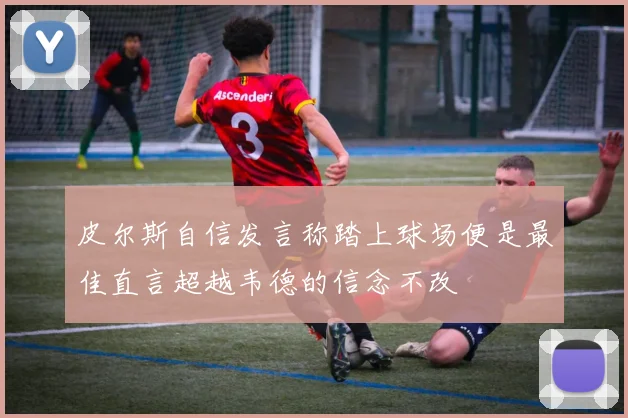 皮尔斯自信发言称踏上球场便是最佳直言超越韦德的信念不改