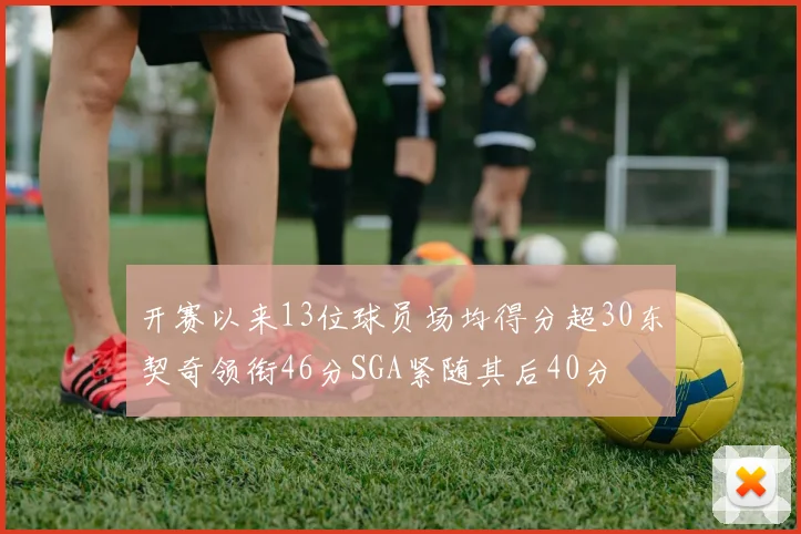 开赛以来13位球员场均得分超30东契奇领衔46分SGA紧随其后40分