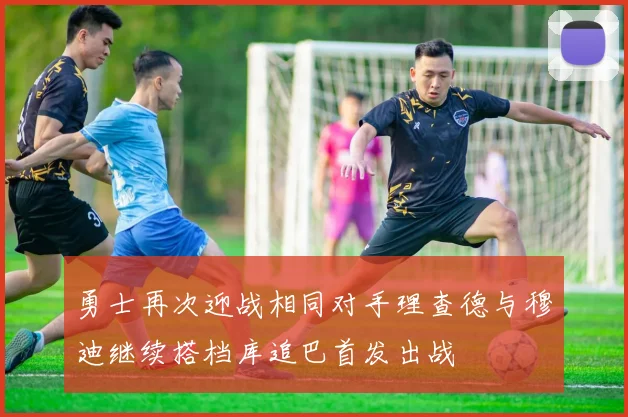 勇士再次迎战相同对手理查德与穆迪继续搭档库追巴首发出战