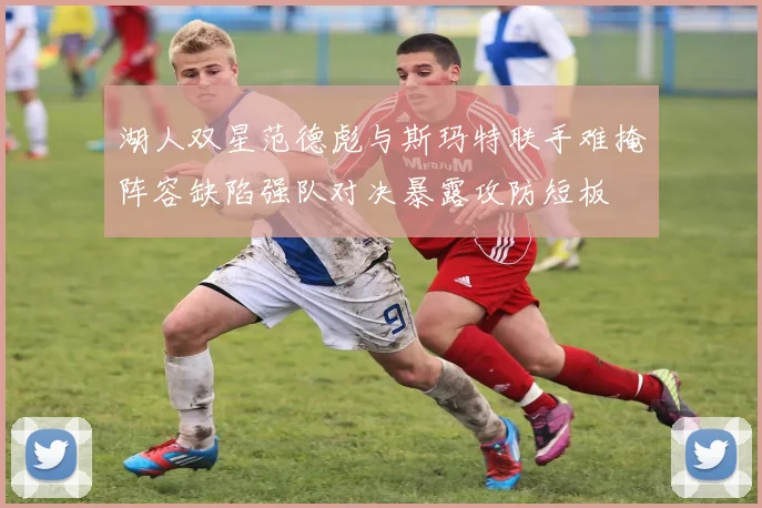 湖人双星范德彪与斯玛特联手难掩阵容缺陷强队对决暴露攻防短板