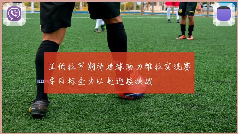 亚伯拉罕期待进球助力维拉实现赛季目标全力以赴迎接挑战
