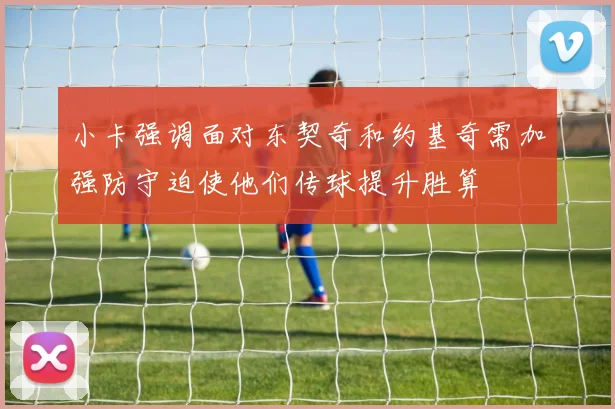 小卡强调面对东契奇和约基奇需加强防守迫使他们传球提升胜算
