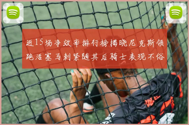 近15场净效率排行榜揭晓尼克斯领跑活塞马刺紧随其后骑士表现不俗