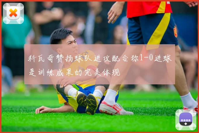 科瓦奇赞扬球队进攻配合称1-0进球是训练成果的完美体现