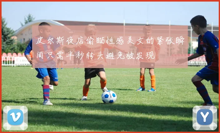 皮尔斯夜店偷瞄性感美女的紧张瞬间只需半秒转头避免被发现