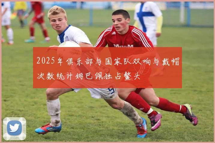 2025年俱乐部与国家队双响与戴帽次数统计姆巴佩独占鳌头