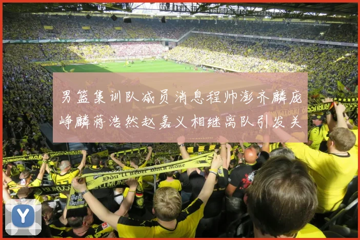 男篮集训队减员消息程帅澎齐麟庞峥麟蒋浩然赵嘉义相继离队引发关注