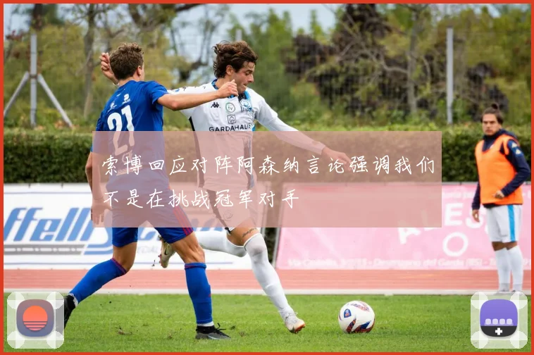 索博回应对阵阿森纳言论强调我们不是在挑战冠军对手