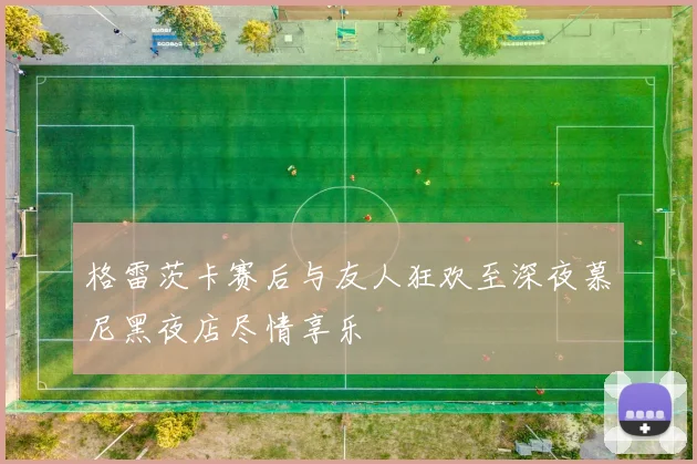 格雷茨卡赛后与友人狂欢至深夜慕尼黑夜店尽情享乐